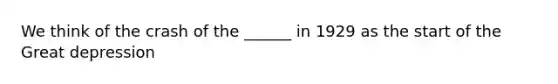 We think of the crash of the ______ in 1929 as the start of the Great depression