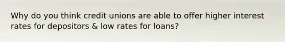 Why do you think credit unions are able to offer higher interest rates for depositors & low rates for loans?