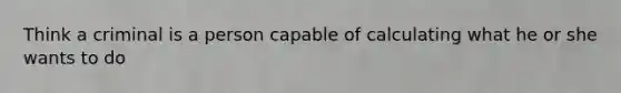 Think a criminal is a person capable of calculating what he or she wants to do