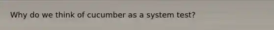 Why do we think of cucumber as a system test?