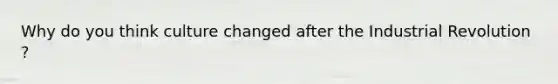 Why do you think culture changed after the Industrial Revolution ?