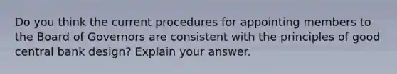 Do you think the current procedures for appointing members to the Board of Governors are consistent with the principles of good central bank design? Explain your answer.