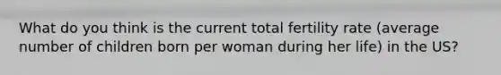 What do you think is the current total fertility rate (average number of children born per woman during her life) in the US?