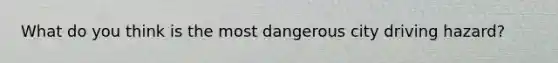 What do you think is the most dangerous city driving hazard?