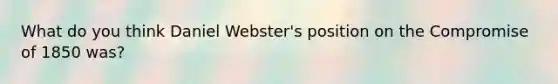 What do you think Daniel Webster's position on the Compromise of 1850 was?