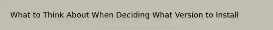 What to Think About When Deciding What Version to Install