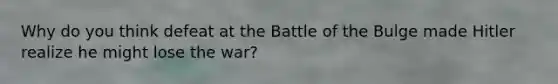 Why do you think defeat at the Battle of the Bulge made Hitler realize he might lose the war?