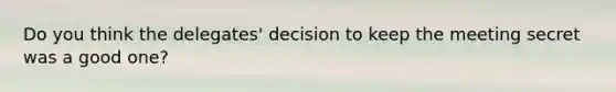 Do you think the delegates' decision to keep the meeting secret was a good one?