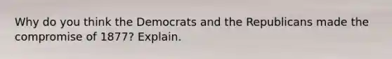 Why do you think the Democrats and the Republicans made the compromise of 1877? Explain.