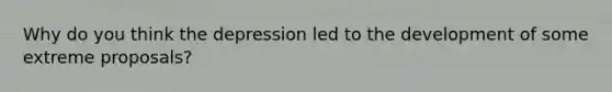 Why do you think the depression led to the development of some extreme proposals?