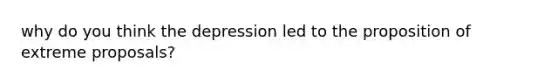 why do you think the depression led to the proposition of extreme proposals?