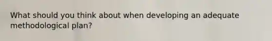 What should you think about when developing an adequate methodological plan?