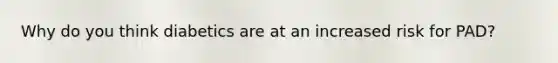 Why do you think diabetics are at an increased risk for PAD?