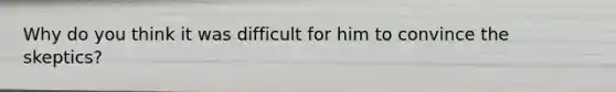 Why do you think it was difficult for him to convince the skeptics?