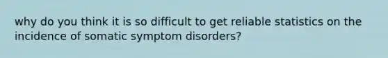 why do you think it is so difficult to get reliable statistics on the incidence of somatic symptom disorders?