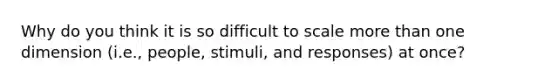 Why do you think it is so difficult to scale more than one dimension (i.e., people, stimuli, and responses) at once?