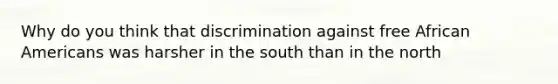 Why do you think that discrimination against free African Americans was harsher in the south than in the north