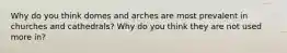 Why do you think domes and arches are most prevalent in churches and cathedrals? Why do you think they are not used more in?