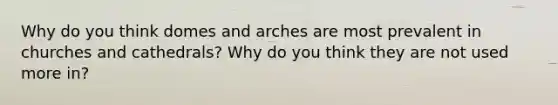 Why do you think domes and arches are most prevalent in churches and cathedrals? Why do you think they are not used more in?