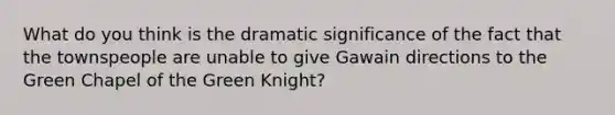 What do you think is the dramatic significance of the fact that the townspeople are unable to give Gawain directions to the Green Chapel of the Green Knight?