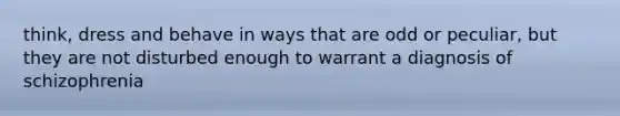 think, dress and behave in ways that are odd or peculiar, but they are not disturbed enough to warrant a diagnosis of schizophrenia