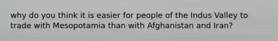 why do you think it is easier for people of the Indus Valley to trade with Mesopotamia than with Afghanistan and Iran?