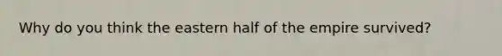 Why do you think the eastern half of the empire survived?