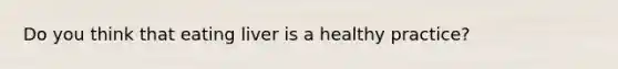 Do you think that eating liver is a healthy practice?