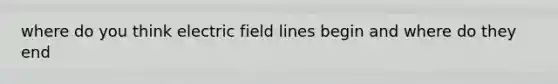 where do you think electric field lines begin and where do they end