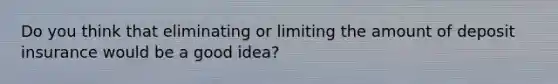 Do you think that eliminating or limiting the amount of deposit insurance would be a good idea?