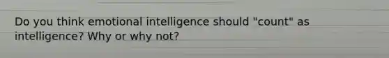 Do you think emotional intelligence should "count" as intelligence? Why or why not?