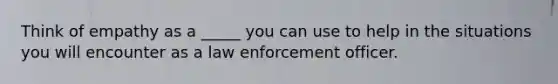 Think of empathy as a _____ you can use to help in the situations you will encounter as a law enforcement officer.