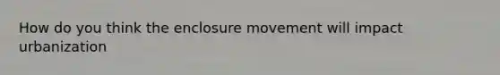 How do you think the enclosure movement will impact urbanization