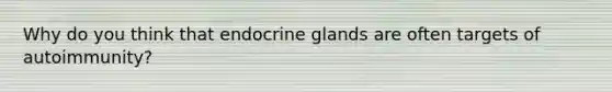 Why do you think that endocrine glands are often targets of autoimmunity?