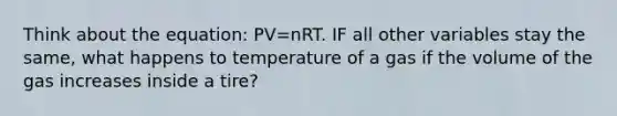 Think about the equation: PV=nRT. IF all other variables stay the same, what happens to temperature of a gas if the volume of the gas increases inside a tire?