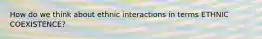 How do we think about ethnic interactions in terms ETHNIC COEXISTENCE?