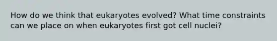 How do we think that eukaryotes evolved? What time constraints can we place on when eukaryotes first got cell nuclei?