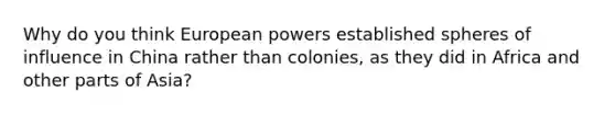 Why do you think European powers established spheres of influence in China rather than colonies, as they did in Africa and other parts of Asia?