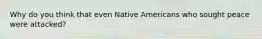 Why do you think that even Native Americans who sought peace were attacked?