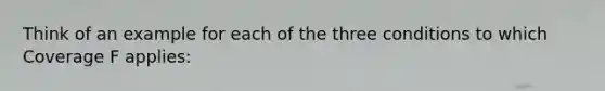 Think of an example for each of the three conditions to which Coverage F applies: