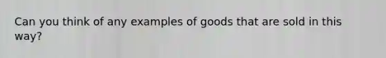 Can you think of any examples of goods that are sold in this way?