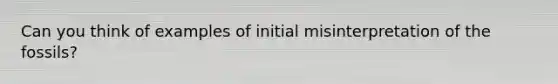 Can you think of examples of initial misinterpretation of the fossils?