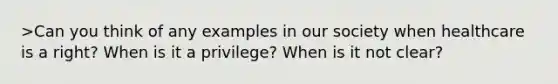 >Can you think of any examples in our society when healthcare is a right? When is it a privilege? When is it not clear?