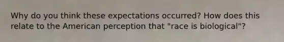 Why do you think these expectations occurred? How does this relate to the American perception that "race is biological"?