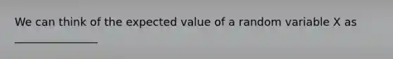 We can think of the expected value of a random variable X as _______________