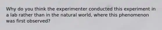 Why do you think the experimenter conducted this experiment in a lab rather than in the natural world, where this phenomenon was first observed?