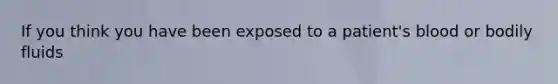 If you think you have been exposed to a patient's blood or bodily fluids