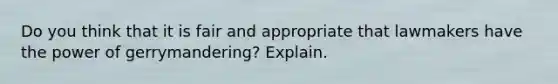 Do you think that it is fair and appropriate that lawmakers have the power of gerrymandering? Explain.