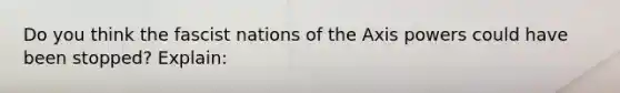 Do you think the fascist nations of the Axis powers could have been stopped? Explain:
