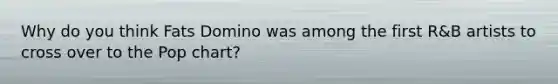 Why do you think Fats Domino was among the first R&B artists to cross over to the Pop chart?